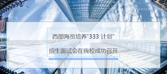 西部海员培养“333 计划”招生面试会在我校成功召开